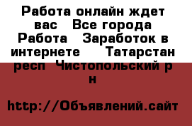 Работа онлайн ждет вас - Все города Работа » Заработок в интернете   . Татарстан респ.,Чистопольский р-н